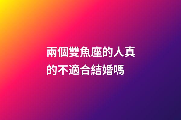 兩個雙魚座的人真的不適合結婚嗎-第1張-星座運勢-玄機派