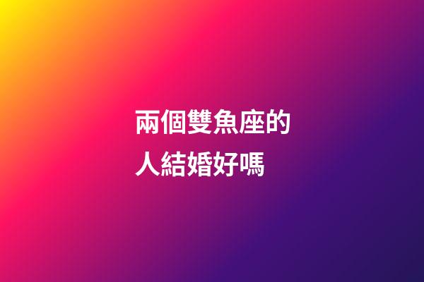 兩個雙魚座的人結婚好嗎-第1張-星座運勢-玄機派