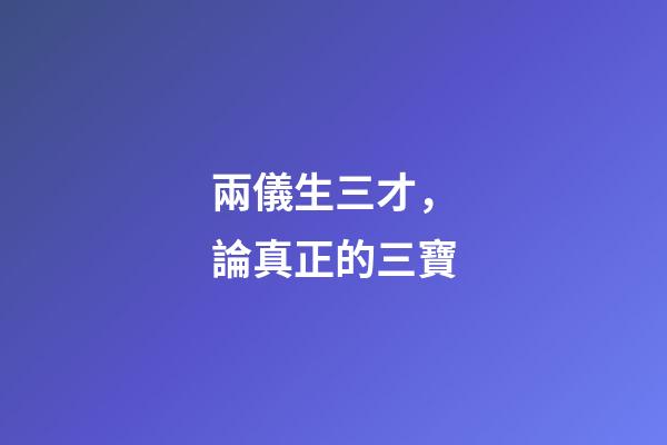 兩儀生三才，論真正的三寶-第1張-觀點-玄機派