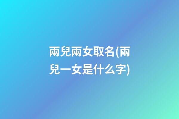兩兒兩女取名(兩兒一女是什么字)