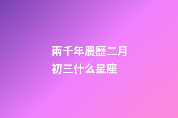 兩千年農歷二月初三什么星座-第1張-星座運勢-玄機派