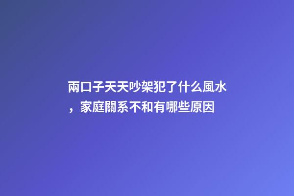 兩口子天天吵架犯了什么風水，家庭關系不和有哪些原因