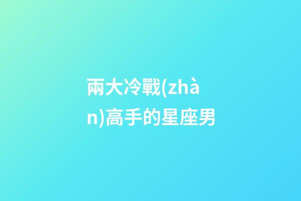 兩大冷戰(zhàn)高手的星座男