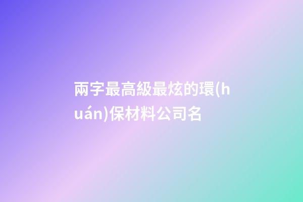 兩字最高級最炫的環(huán)保材料公司名-第1張-公司起名-玄機派