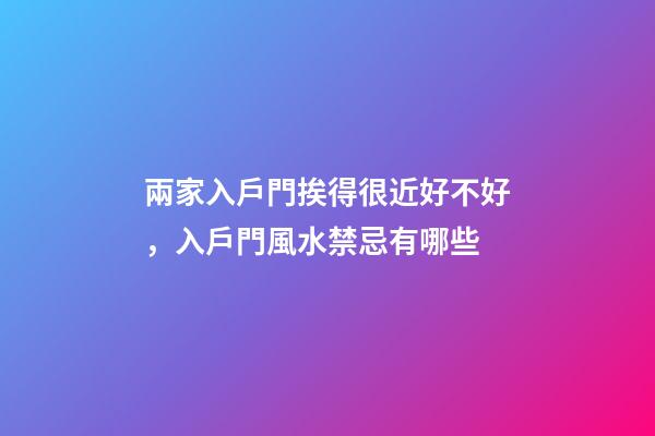 兩家入戶門挨得很近好不好，入戶門風水禁忌有哪些
