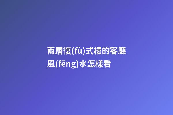 兩層復(fù)式樓的客廳風(fēng)水怎樣看