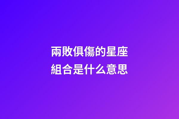 兩敗俱傷的星座組合是什么意思-第1張-星座運(yùn)勢(shì)-玄機(jī)派