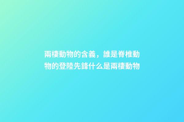 兩棲動物的含義，誰是脊椎動物的登陸先鋒什么是兩棲動物-第1張-觀點-玄機派