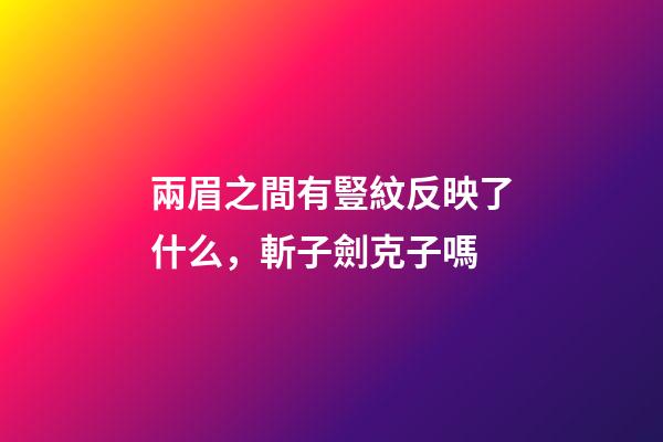 兩眉之間有豎紋反映了什么，斬子劍克子嗎