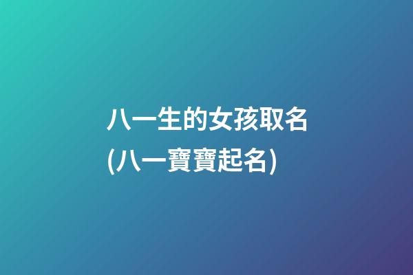 八一生的女孩取名(八一寶寶起名)