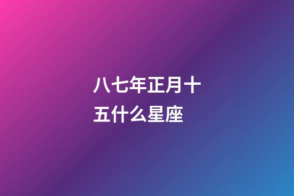 八七年正月十五什么星座-第1張-星座運勢-玄機派