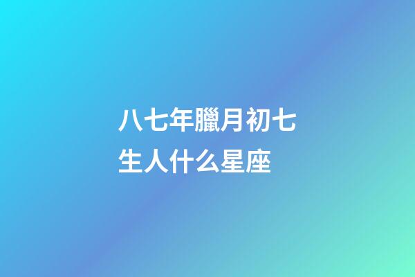 八七年臘月初七生人什么星座-第1張-星座運勢-玄機派