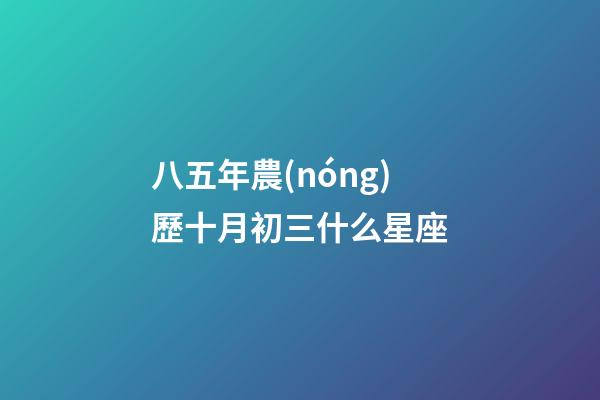 八五年農(nóng)歷十月初三什么星座-第1張-星座運(yùn)勢-玄機(jī)派