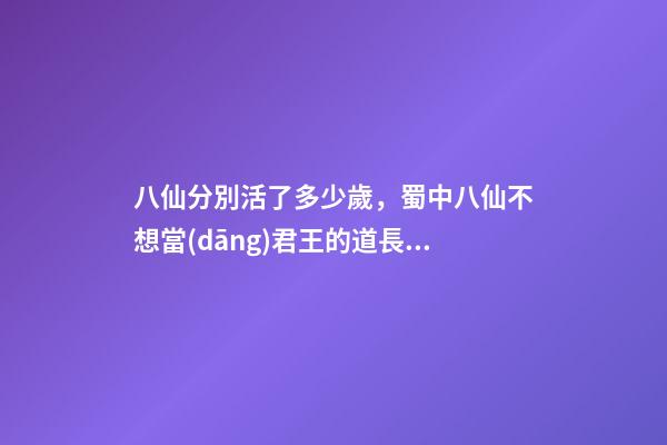 八仙分別活了多少歲，蜀中八仙不想當(dāng)君王的道長(zhǎng)真神