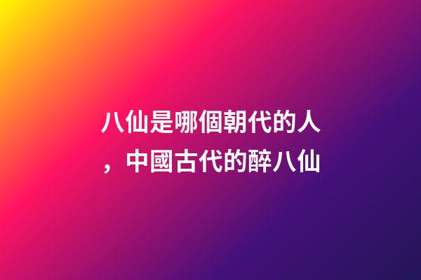 八仙是哪個朝代的人，中國古代的醉八仙-第1張-觀點-玄機派