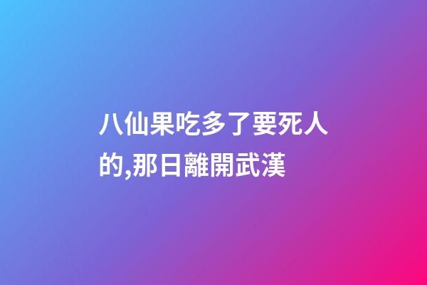 八仙果吃多了要死人的,那日離開武漢-第1張-觀點(diǎn)-玄機(jī)派