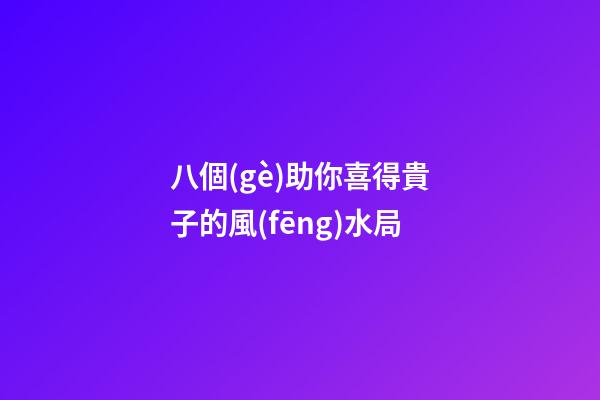 八個(gè)助你喜得貴子的風(fēng)水局