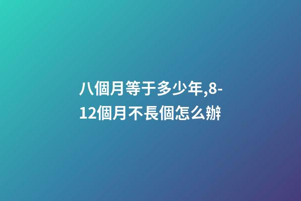 八個月等于多少年,8-12個月不長個怎么辦-第1張-觀點-玄機派