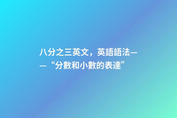 八分之三英文，英語語法——“分數和小數的表達”-第1張-觀點-玄機派
