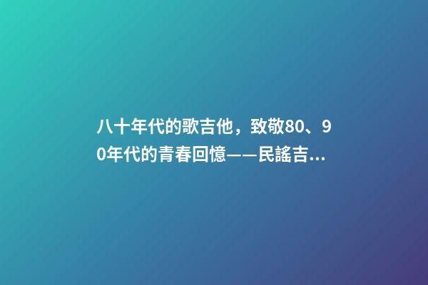 八十年代的歌吉他，致敬80、90年代的青春回憶——民謠吉他-第1張-觀點-玄機派
