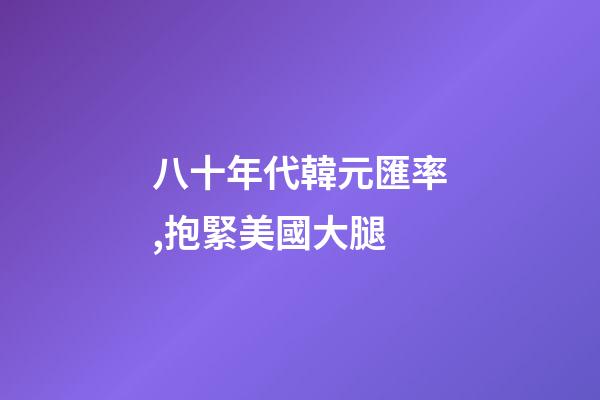 八十年代韓元匯率,抱緊美國大腿-第1張-觀點-玄機派