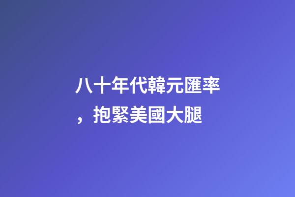 八十年代韓元匯率，抱緊美國大腿-第1張-觀點-玄機派
