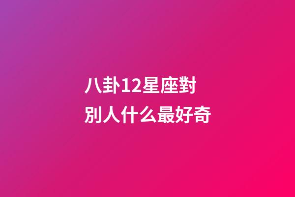 八卦12星座對別人什么最好奇-第1張-星座運勢-玄機派