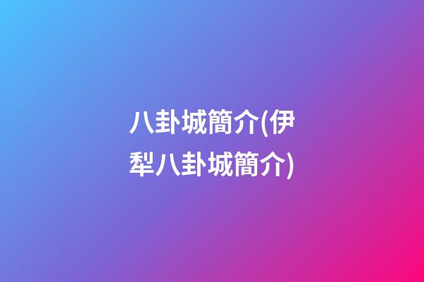八卦城簡介(伊犁八卦城簡介)