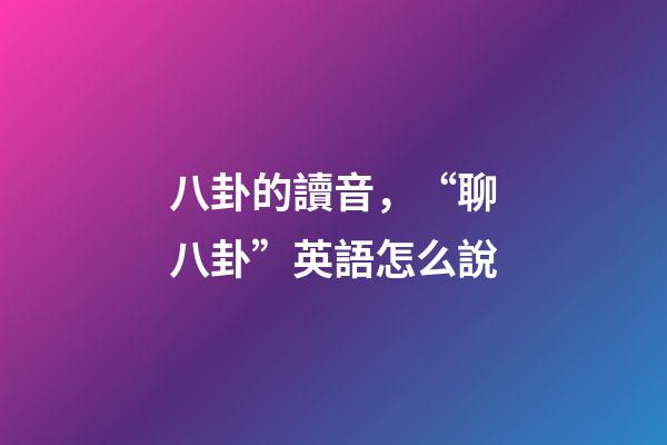 八卦的讀音，“聊八卦”英語怎么說-第1張-觀點-玄機派