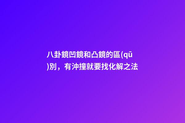 八卦鏡凹鏡和凸鏡的區(qū)別，有沖撞就要找化解之法