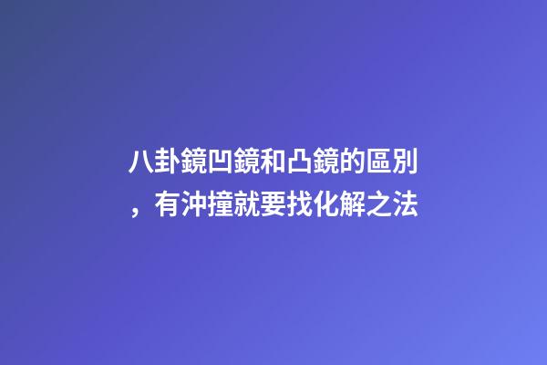 八卦鏡凹鏡和凸鏡的區別，有沖撞就要找化解之法