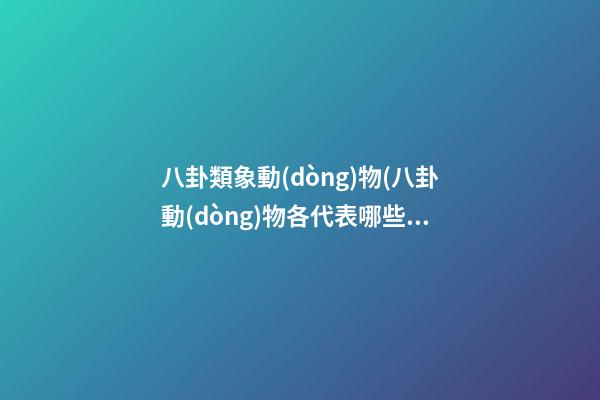 八卦類象動(dòng)物(八卦動(dòng)物各代表哪些部位)