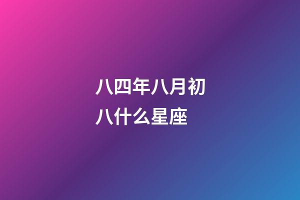 八四年八月初八什么星座-第1張-星座運(yùn)勢(shì)-玄機(jī)派