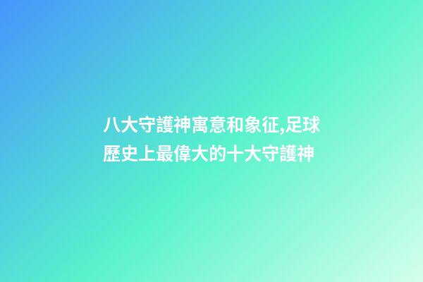 八大守護神寓意和象征,足球歷史上最偉大的十大守護神-第1張-觀點-玄機派