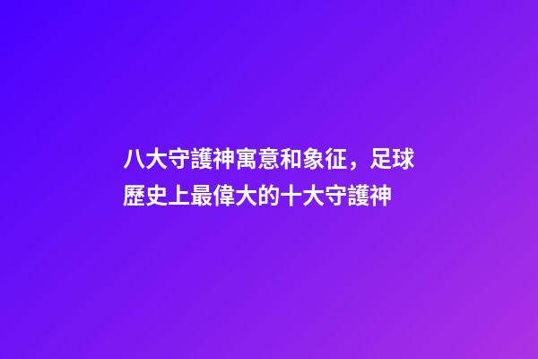 八大守護神寓意和象征，足球歷史上最偉大的十大守護神-第1張-觀點-玄機派