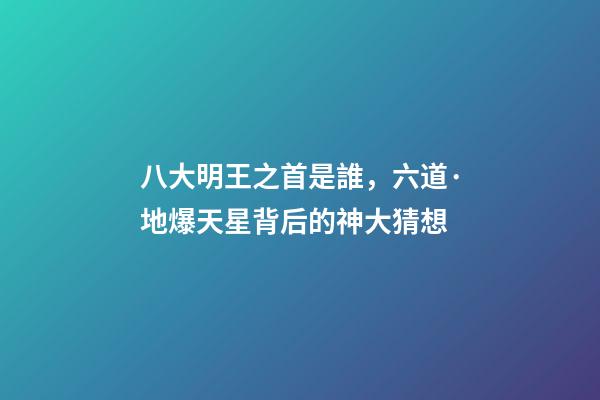 八大明王之首是誰，六道·地爆天星背后的神大猜想-第1張-觀點-玄機派