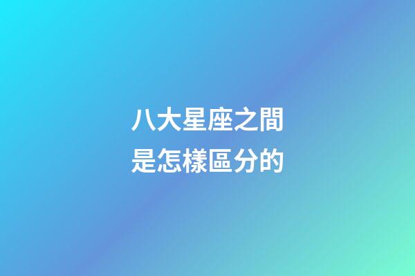 八大星座之間是怎樣區分的-第1張-星座運勢-玄機派