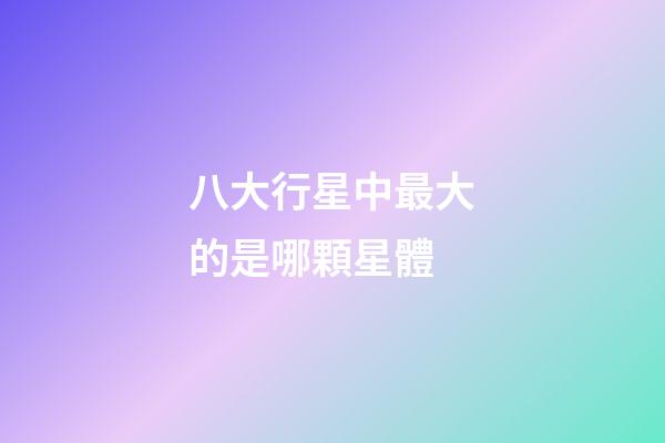 八大行星中最大的是哪顆星體-第1張-星座運勢-玄機派