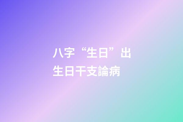 八字“生日”出生日干支論病