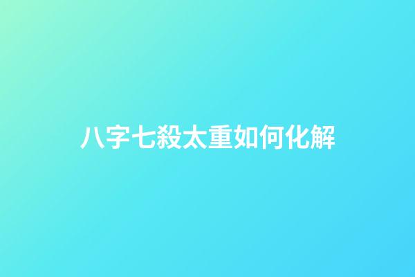 八字七殺太重如何化解