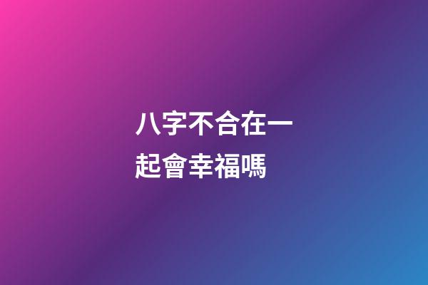 八字不合在一起會幸福嗎
