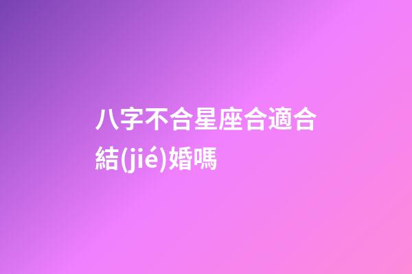 八字不合星座合適合結(jié)婚嗎-第1張-星座運(yùn)勢-玄機(jī)派