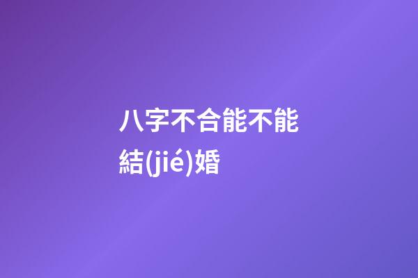 八字不合能不能結(jié)婚?