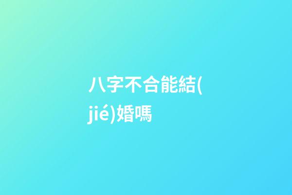 八字不合能結(jié)婚嗎?
