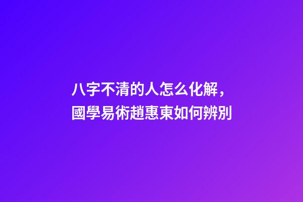 八字不清的人怎么化解，國學易術趙惠東如何辨別-第1張-觀點-玄機派