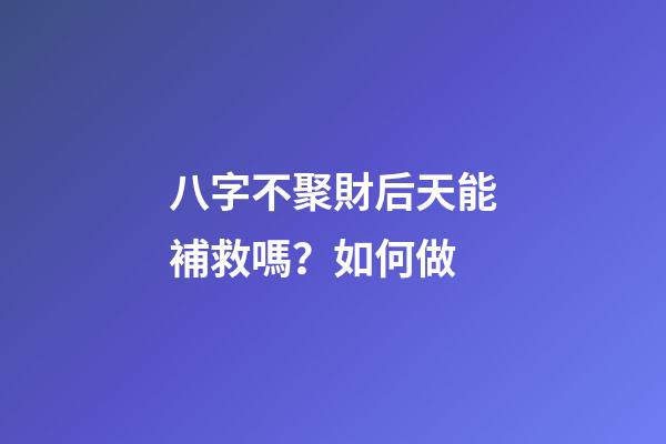 八字不聚財后天能補救嗎？如何做
