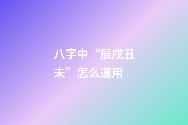 八字中“辰戌丑未”怎么運用