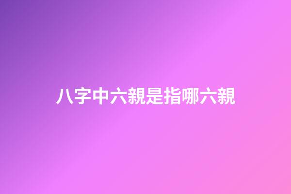 八字中六親是指哪六親