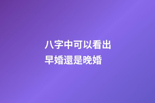 八字中可以看出早婚還是晚婚