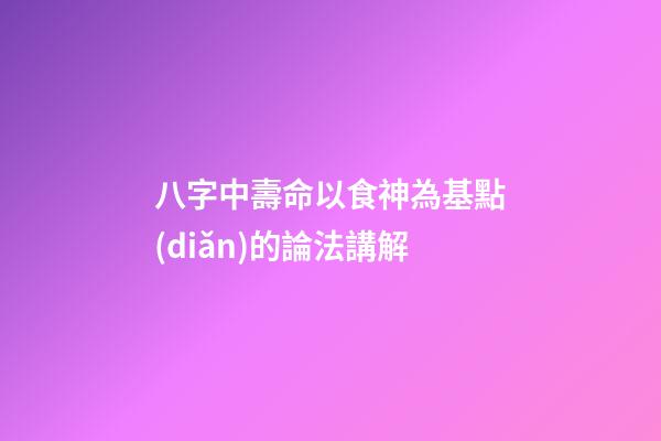 八字中壽命以食神為基點(diǎn)的論法講解